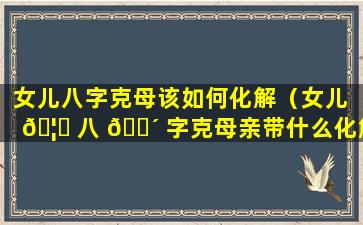 女儿八字克母该如何化解（女儿 🦈 八 🌴 字克母亲带什么化解）